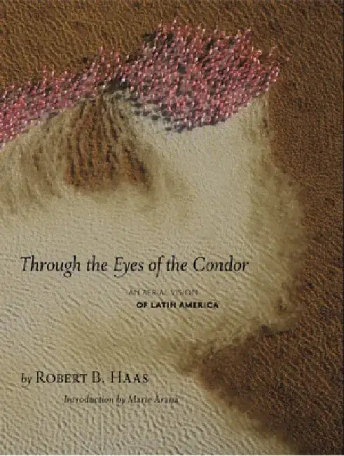 Through the Eyes of the Condor: An Aerial Vision of Latin America by Robert Haas