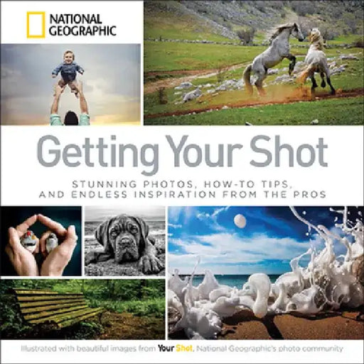Getting Your Shot: Stunning Photos, How-To Tips, and Endless Inspiration from the Pros by National Geographic
