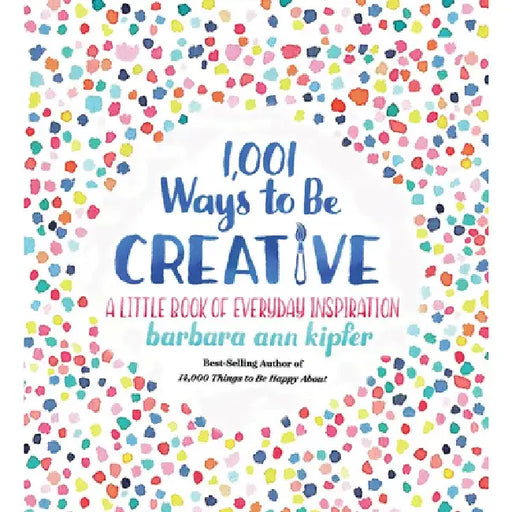 1,001 Ways to Be Creative: A Little Book of Everyday Inspiration by Barbara Ann Kipfer