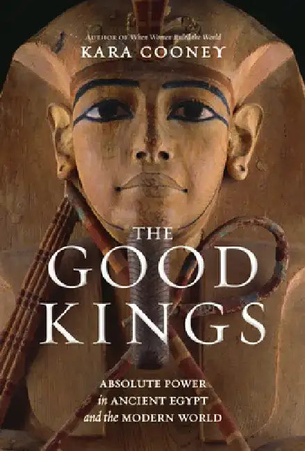 The Good Kings: Absolute Power in Ancient Egypt and the Modern World by Kara Cooney