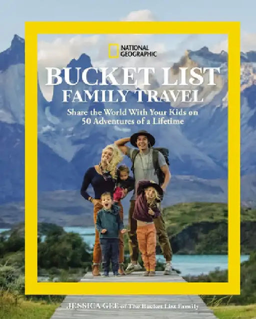 National Geographic Bucket List Family Travel: Share the World with Your Kids on 50 Adventures of a Lifetime by Jessica Gee