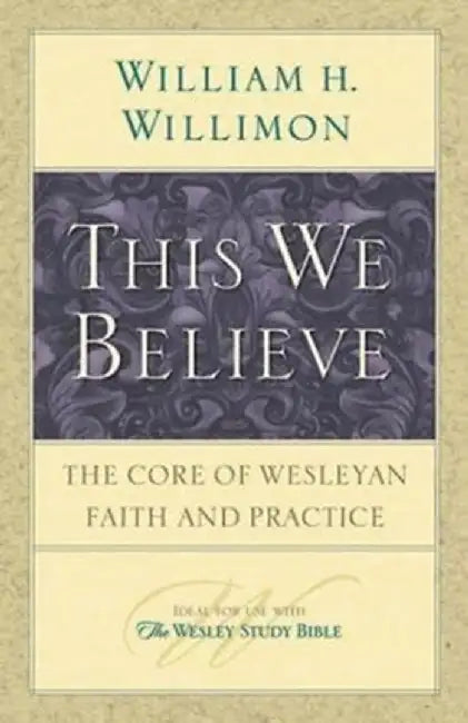 This We Believe: The Core of Wesleyan Faith and Practice by William H. Willimon