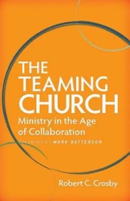 The Teaming Church: Ministry in the Age of Collaboration by Robert C. Crosby