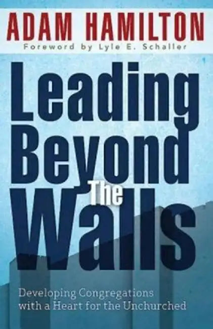 Leading Beyond the Walls: Developing Congregations with a Heart for the Unchurched by Adam Hamilton