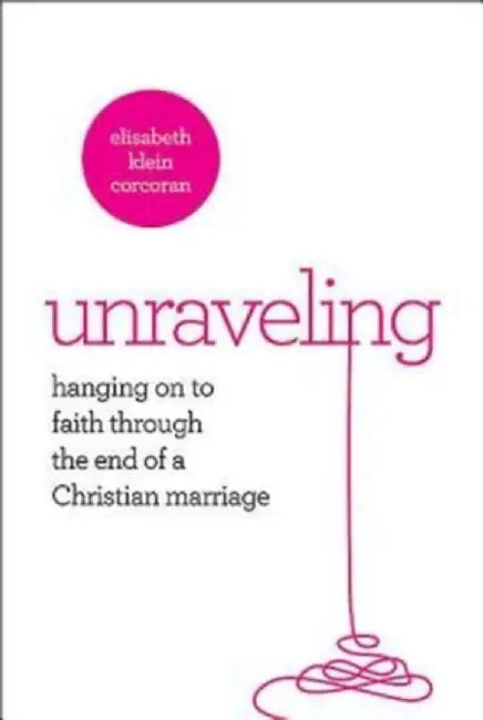 Unraveling: Hanging on to Faith Through the End of a Christian Marriage by Elisabeth Klein Corcoran