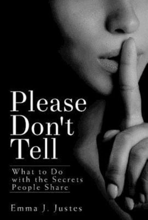 Please Don't Tell: What to Do with the Secrets People Share by Emma J. Justes