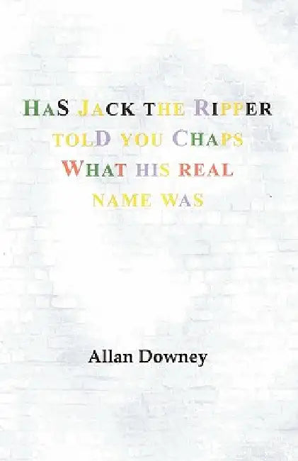 Has Jack the Ripper Told You Chaps What His Real Name Was by Downey Allan Downey, Allan Downey