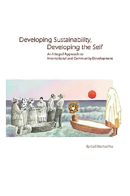 Developing Sustainability, Developing the Self: An Integral Approach to International & Community Development by Gail Hochachka