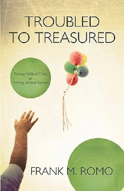 Troubled to Treasured: Strong Willed Child or Strong Willed Parent by Frank M. Romo