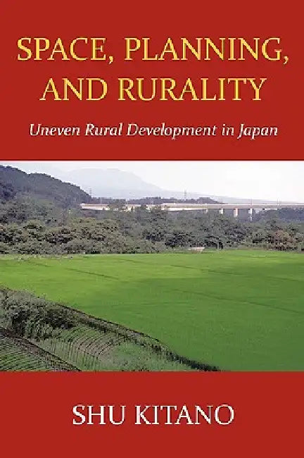 Space, Planning, and Rurality: Uneven Rural Development in Japan by Kitano Shu Kitano, Shu Kitano