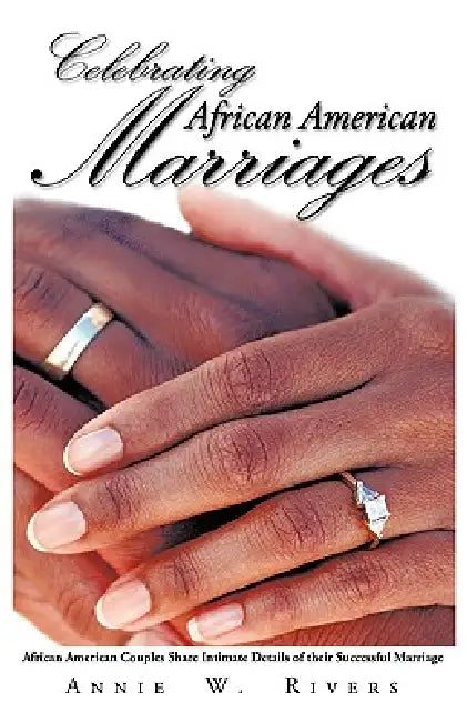 Celebrating African American Marriages: African American Couples Share Intimate Details of Their Successful Marriage by Annie W. Rivers