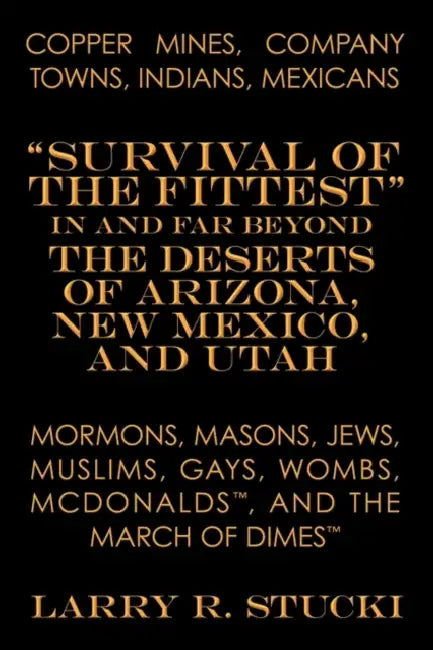 Copper Mines, Company Towns, Indians, Mexicans, Mormons, Masons, Jews, Muslims, Gays, Wombs, McDonalds, and the March of Dimes: Survival of the Fittes by Larry R. Stucki