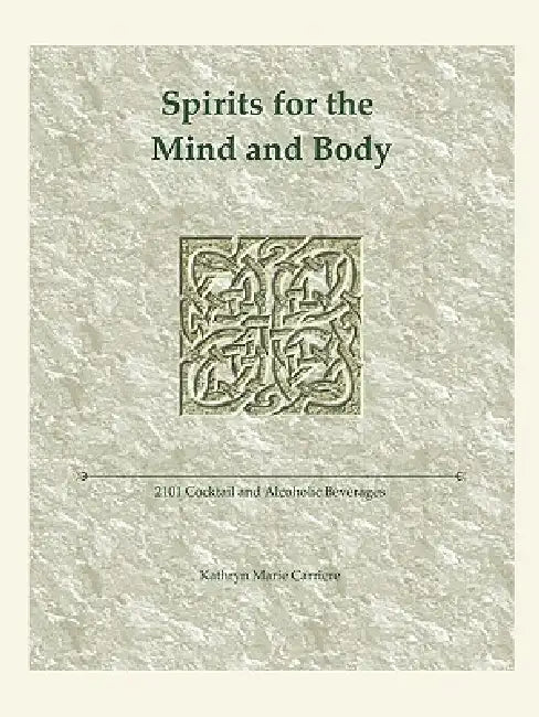 Spirits for the Mind and Body: 2101 Cocktail and Alcoholic Beverages by Kathryn Marie Carriere