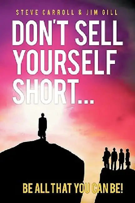 Don't Sell Yourself Short! Be All You Can Be! by Steve Carroll, Jim Gill