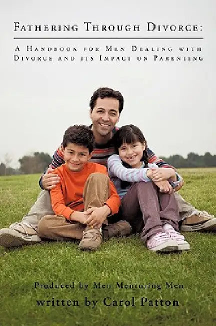 Fathering Through Divorce: A Handbook for Men Dealing with Divorce and Its Impact on Parenting by Carol Patton, Mentoring Men Men Mentoring Men, Men Mentoring Men
