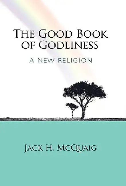 The Good Book of Godliness: A New Religion by Jack H. McQuaig