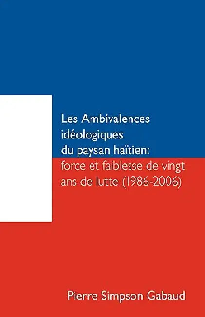 Les Ambivalences Ideologiques Du Paysan Haitien: Force Et Faiblesse de Vingt ANS de Lutte (1986-2006) by Simpson Gabaud Pierre Simpson Gabaud, Pierre Simpson Gabaud