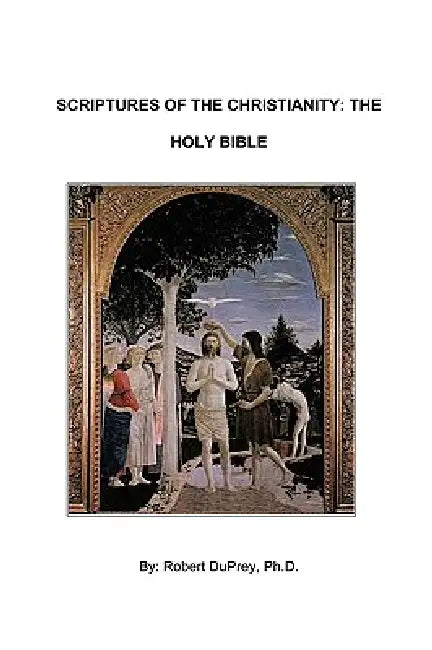 Scriptures of the Christianity - The Holy Bible by Duprey Ph. D. Robert Duprey Ph. D., Robert Duprey Ph. D.