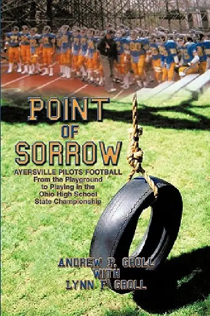 Point of Sorrow: Ayersville Pilots Football from the Playground to Playing in the Ohio High School State Championship by P. G Andrew P. Groll with Lynn F. Groll, Andrew P. Groll, Andrew P. Groll with Lynn F. Groll