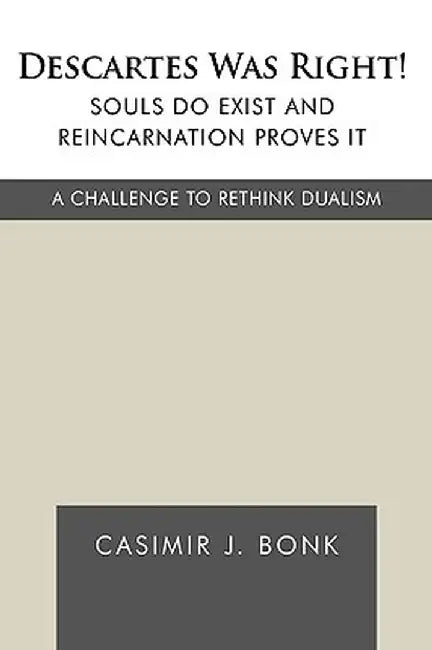 Descartes Was Right! Souls Do Exist and Reincarnation Proves It: A Challenge to Rethink Dualism by J. Bonk Casimir J. Bonk
