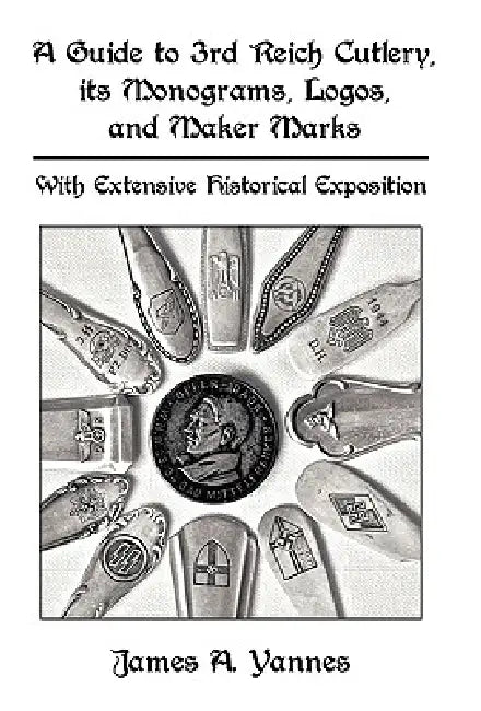 A Guide to 3rd Reich Cutlery, Its Monograms, Logos, and Maker Marks: With Extensive Historical Exposition by A. Yannes James a. Yannes, James a. Yannes