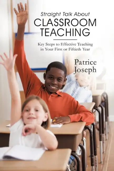 Straight Talk about Classroom Teaching: Key Steps to Effective Teaching in Your First or Fiftieth Year by Patrice Joseph