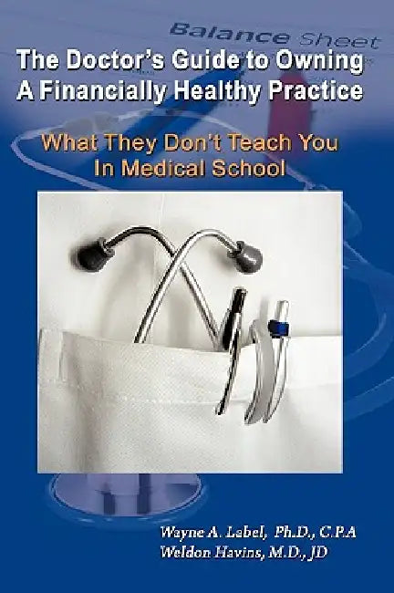 The Doctor's Guide to Owning a Financially Healthy Practice: What They Don't Teach You in Medical School by Wayne a. Label, Weldon E. Havins