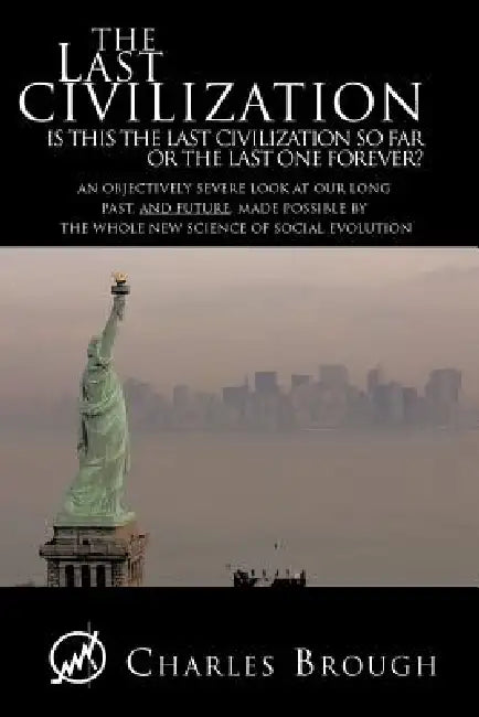 The Last Civilization: Is This the Last Civilization So Far or the Last One Forever? an Objectively Severe Look at Our Long Past, and Future, by Charles Brough