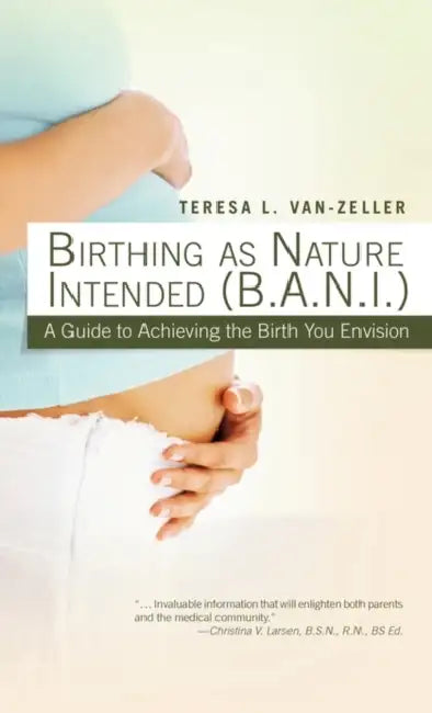 Birthing as Nature Intended (B.A.N.I.): A Guide to Achieving the Birth You Envision by Teresa L. Van-Zeller