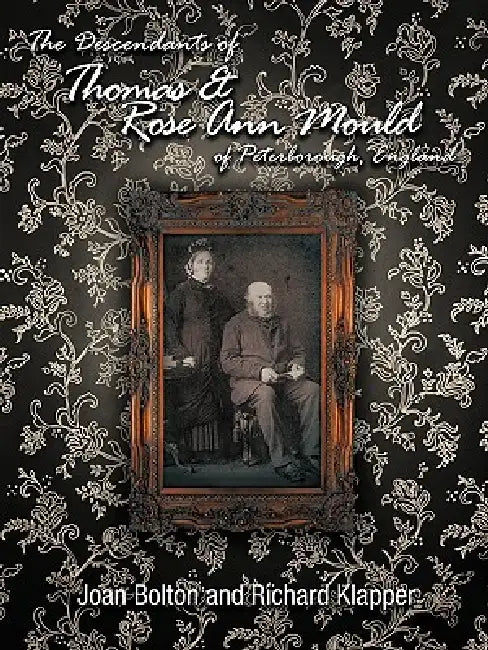 The Descendants of Thomas & Rose Ann Mould of Peterborough, England by Joan Bolton, Richard Klapper