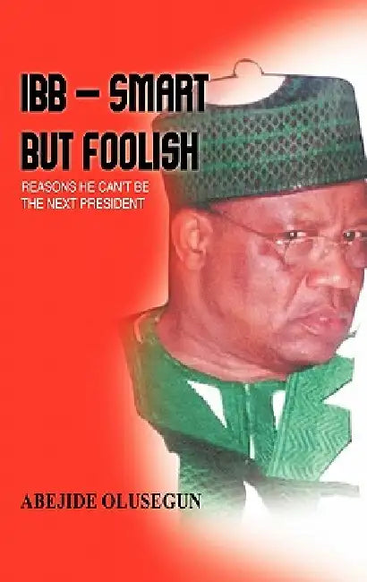 Ibb - Smart But Foolish: Reasons He Can't Be the Next President by Abejide Olusegun