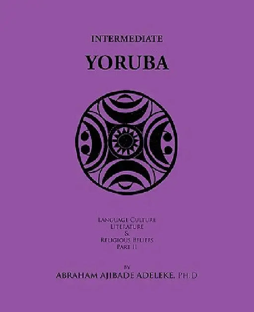 Intermediate Yoruba: Language, Culture, Literature, and Religious Beliefs, Part II by Abraham Ajibade Adeleke Ph. D.