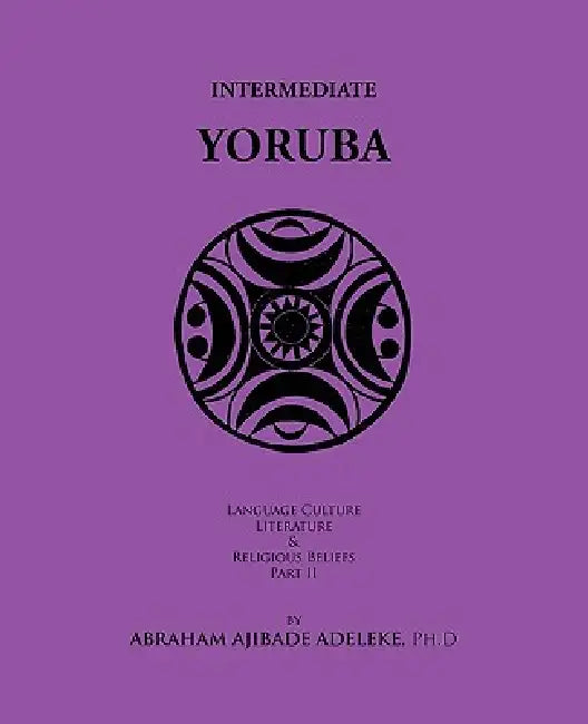 Intermediate Yoruba: Language, Culture, Literature, and Religious Beliefs, Part II by Abraham Ajibade Adeleke Ph. D.