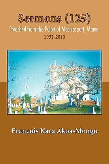 Sermons (125) Preached from the Pulpit of Machiasport, Maine,: 1991-2010 by Fran Ois Kara Akoa-Mongo, Francois Kara Akoa-Mongo