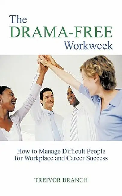 The Drama-Free Workweek: How to Manage Difficult People for Workplace and Career Success by Treivor Branch