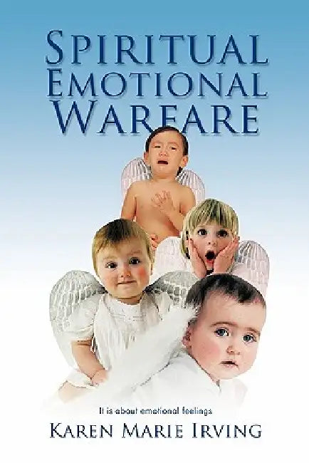 Spiritual Emotional Warfare: It Is about Emotional Feelings by Karen Marie Irving