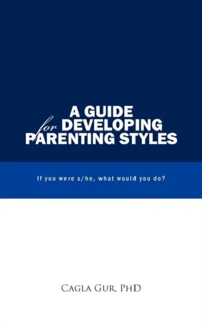 A Guide for Developing Parenting Styles: If You Were S/He, What Would You Do? by Cagla Gur
