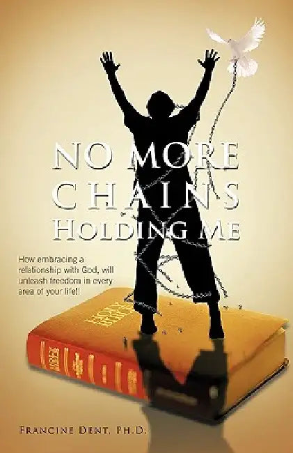 No More Chains Holding Me: How Embracing a Relationship with God, Will Unleash Freedom in Every Area of Your Life!! by Francine Dent Ph. D.