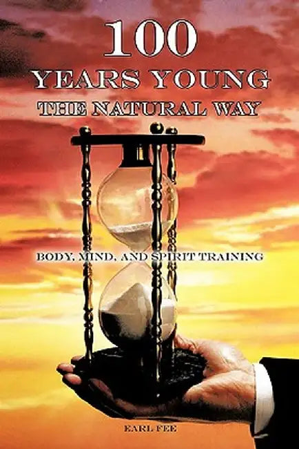 One Hundred Years Young the Natural Way: Body, Mind, and Spirit Training by Earl Fee