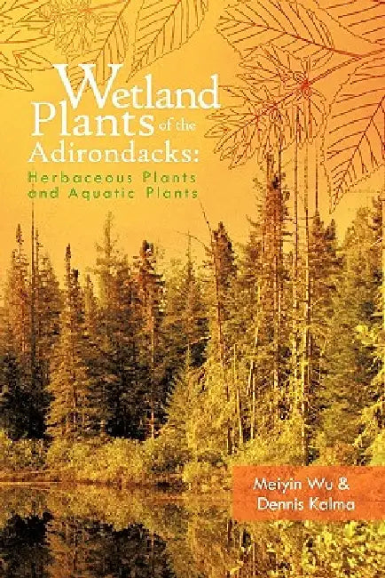 Wetland Plants of the Adirondacks: Herbaceous Plants and Aquatic Plants by Meiyin Wu, Dennis Kalma