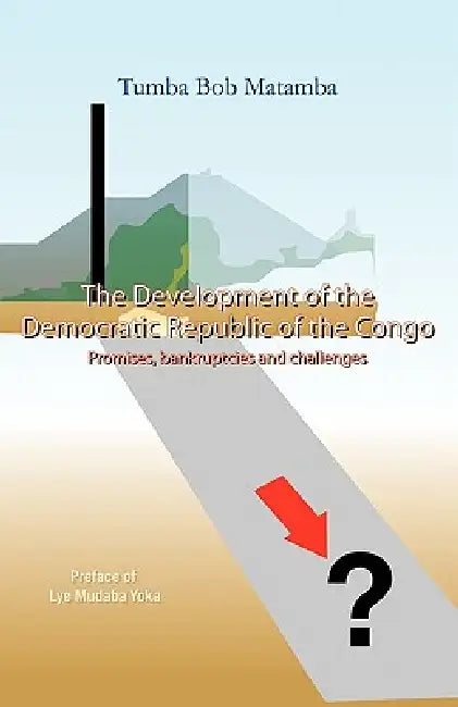 The Development of the Democratic Republic of the Congo: Promises, Bankruptcies, and Challenges by Tumba Bob Matamba