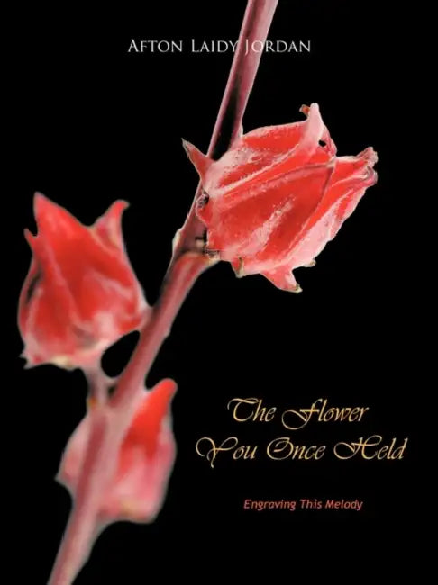 The Flower You Once Held: Engraving This Melody by Afton Laidy Jordan