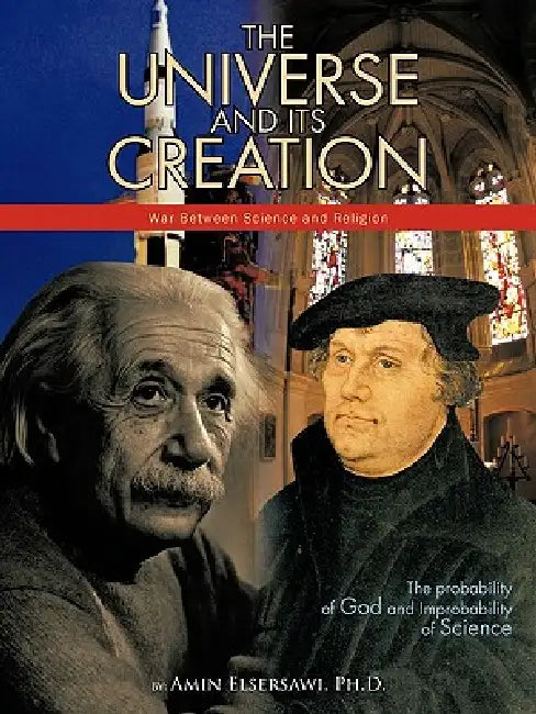 The Universe and Its Creation: The Probability of God and Improbability of Science by Amin Elsersawi Ph. D.