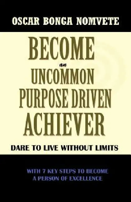 Become an Uncommon Purpose Driven Achiever: Dare to Live Without Limits by Oscar Bonga Nomvete