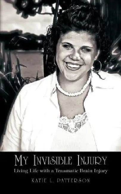 My Invisible Injury: Living Life with a Traumatic Brain Injury by Katie L. Patterson