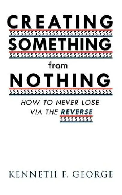 Creating Something from Nothing: How to Never Lose Via the Reverse by Kenneth F. George