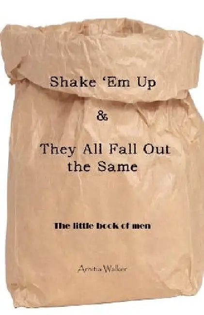 Shake 'em Up & They All Fall Out the Same: The Little Book of Men by Arnitia Walker