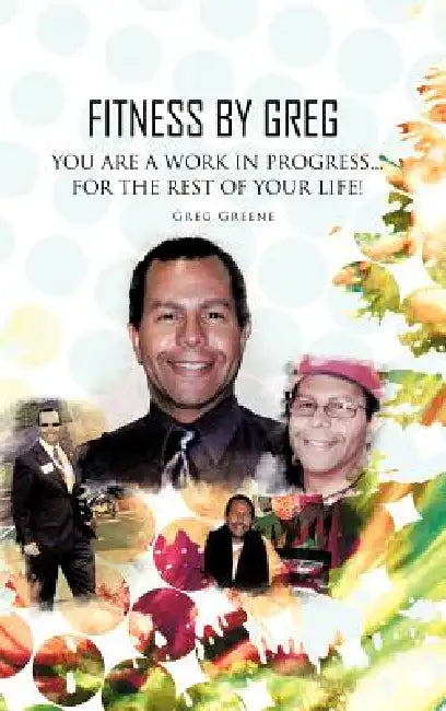 Fitness By Greg - You Are A Work In Progress...For The Rest Of Your Life! by Greg Greene