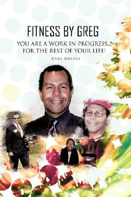 Fitness By Greg - You Are A Work In Progress...For The Rest Of Your Life! by Greg Greene
