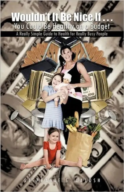Wouldn't It Be Nice If . . . You Could Be Healthy on a Budget: A Really Simple Guide to Health for Really Busy People by Stephanie S. Lalosh